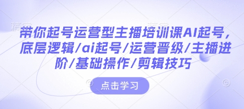 带你起号运营型主播培训课AI起号，底层逻辑/ai起号/运营晋级/主播进阶/基础操作/剪辑技巧-一百创业网