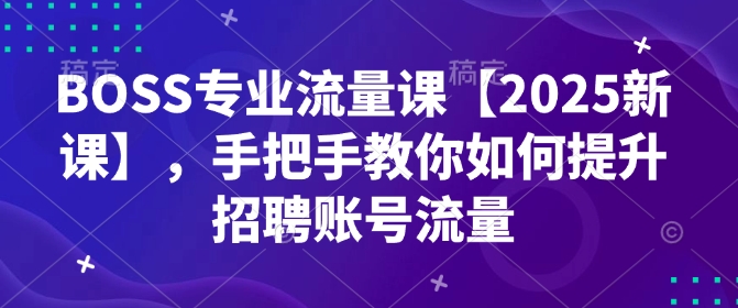 BOSS专业流量课【2025新课】，手把手教你如何提升招聘账号流量-一百创业网