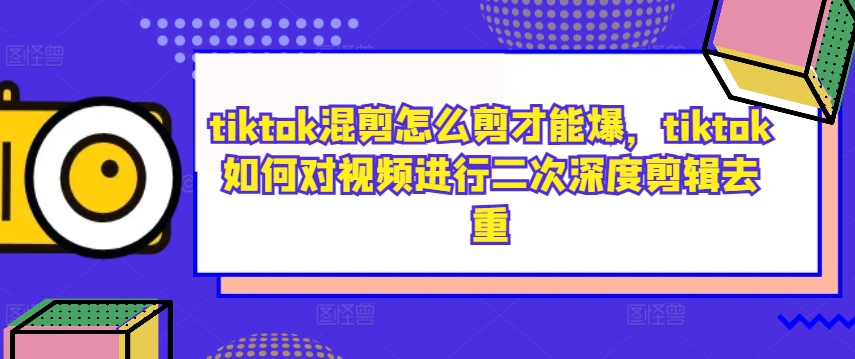 tiktok混剪怎么剪才能爆，tiktok如何对视频进行二次深度剪辑去重-一百创业网