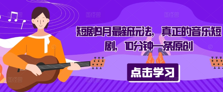 短剧9月最新玩法，真正的音乐短剧，10分钟一条原创-一百创业网