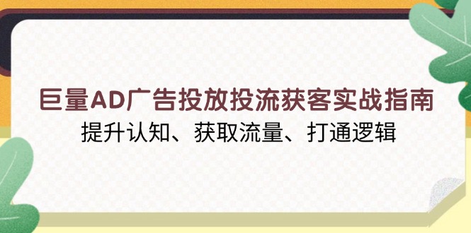 巨量AD广告投放投流获客实战指南，提升认知、获取流量、打通逻辑-一百创业网