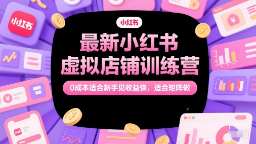 最新小红书虚拟店铺训练营，0成本适合新手见收益快，适合矩阵做-一百创业网