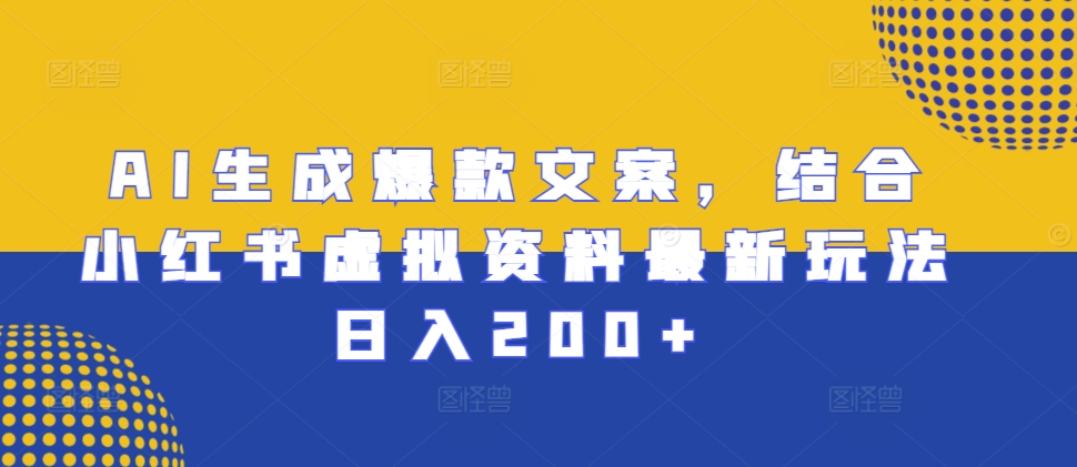 AI生成爆款文案，结合小红书虚拟资料最新玩法日入200+【揭秘】-一百创业网