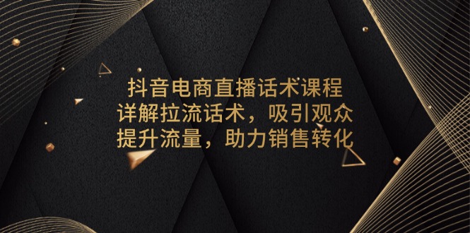 抖音电商直播话术课程，详解拉流话术，吸引观众，提升流量，助力销售转化-一百创业网