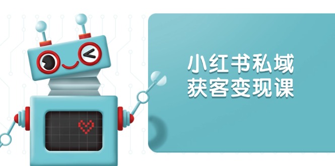 小红书私域获客变现：账号设置/内容创作/规则解读/投放策略/获客技巧等-一百创业网