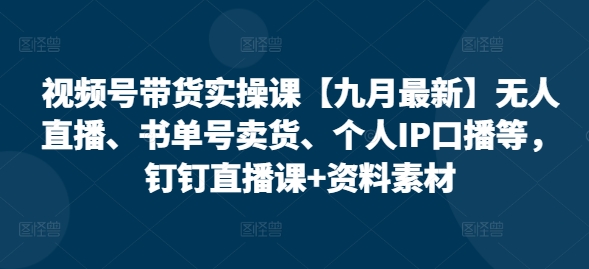 视频号带货实操课【九月最新】无人直播、书单号卖货、个人IP口播等，钉钉直播课+资料素材-一百创业网