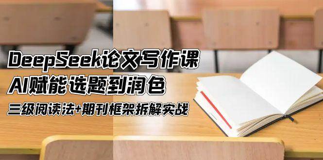 DeepSeek论文写作课，AI赋能选题到润色，三级阅读法+期刊框架拆解实战-一百创业网