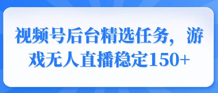 视频号精选变现任务，游戏无人直播稳定150+-一百创业网