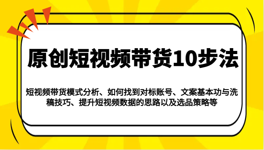 原创短视频带货10步法：模式分析/对标账号/文案与洗稿/提升数据/以及选品策略等-一百创业网
