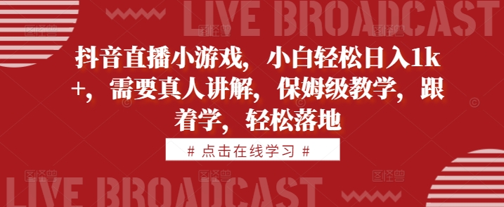 抖音直播小游戏，小白轻松日入1k+，需要真人讲解，保姆级教学，跟着学，轻松落地【揭秘】-一百创业网