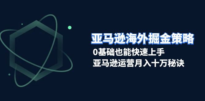 亚马逊海外掘金策略，0基础也能快速上手，亚马逊运营月入十万秘诀-一百创业网