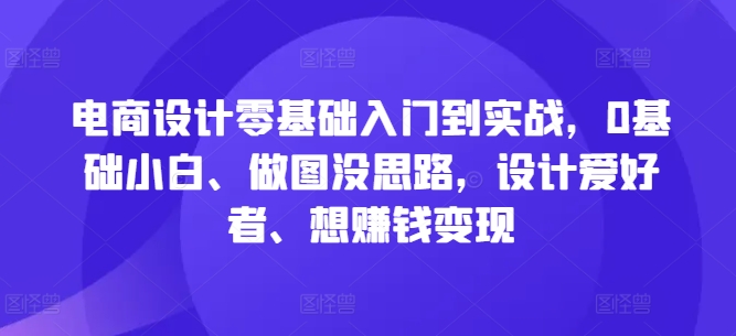 电商设计零基础入门到实战，0基础小白、做图没思路，设计爱好者、想赚钱变现-一百创业网