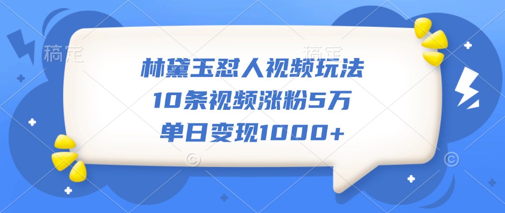 林黛玉怼人视频玩法，10条视频涨粉5万，单日变现1000+-一百创业网