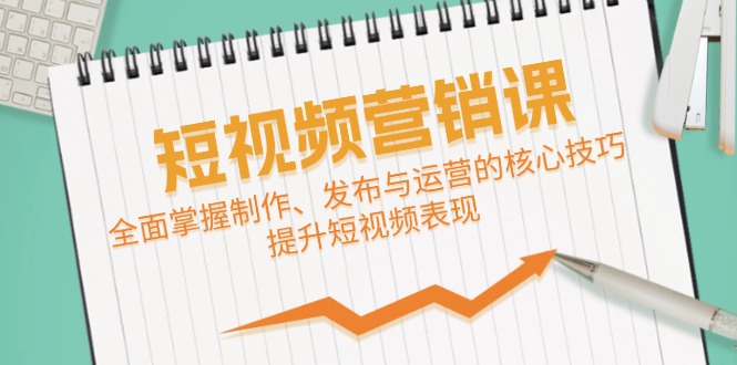 短视频&营销课：全面掌握制作、发布与运营的核心技巧，提升短视频表现-一百创业网