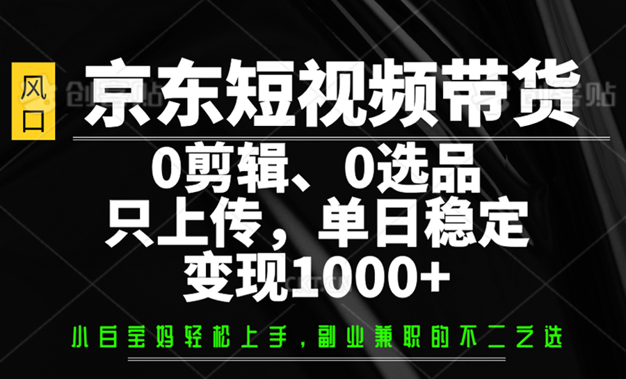 京东短视频带货，0剪辑，0选品，只上传，单日稳定变现1000+-一百创业网