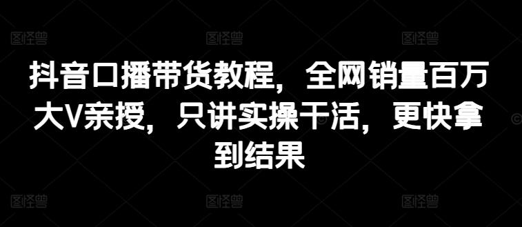抖音口播带货教程，全网销量百万大V亲授，只讲实操干活，更快拿到结果-一百创业网