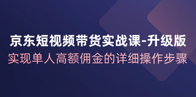 京东短视频带货实战课升级版，实现单人高额佣金的详细操作步骤-一百创业网