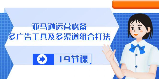亚马逊 运营必备，多广告 工具及多渠道组合打法(19节课-一百创业网