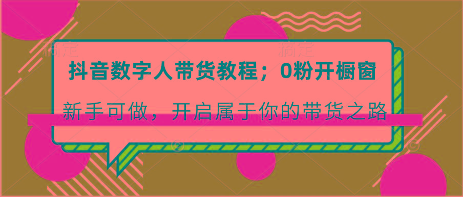 抖音数字人带货教程：0粉开橱窗 新手可做 开启属于你的带货之路-一百创业网