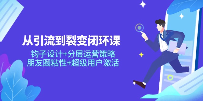 从引流到裂变闭环课：钩子设计+分层运营策略，朋友圈粘性+超级用户激活-一百创业网