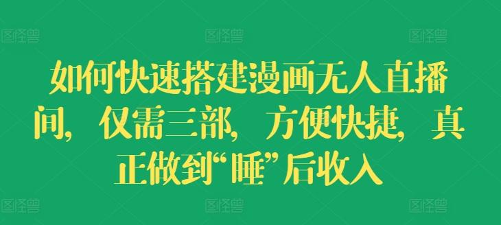 如何快速搭建漫画无人直播间，仅需三部，方便快捷，真正做到“睡”后收入【揭秘】-一百创业网