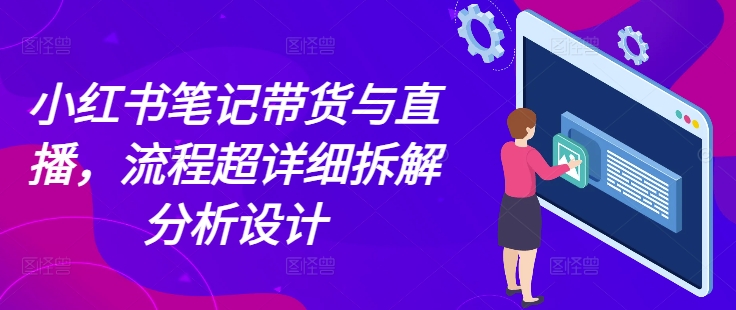 小红书笔记带货与直播，流程超详细拆解分析设计-一百创业网