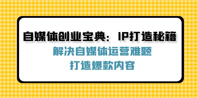 自媒体创业宝典：IP打造秘籍：解决自媒体运营难题，打造爆款内容-一百创业网