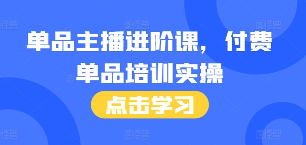 单品主播进阶课，付费单品培训实操，46节完整+话术本-一百创业网