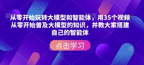 从零开始玩转大模型和智能体，?用35个视频从零开始普及大模型的知识，并教大家搭建自己的智能体-一百创业网