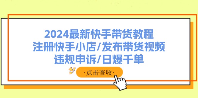 2024最新快手带货教程：注册快手小店/发布带货视频/违规申诉/日爆千单-一百创业网