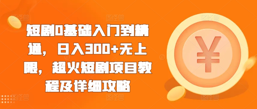 短剧0基础入门到精通，日入300+无上限，超火短剧项目教程及详细攻略-一百创业网