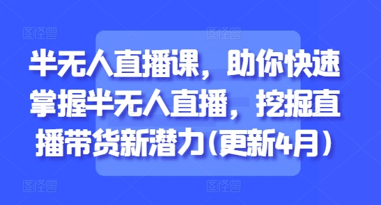 半无人直播课，助你快速掌握半无人直播，挖掘直播带货新潜力(更新5月)-一百创业网
