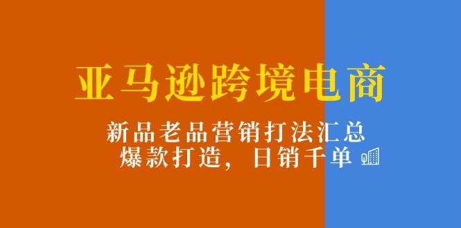 亚马逊跨境电商：新品老品营销打法汇总，爆款打造，日销千单-一百创业网