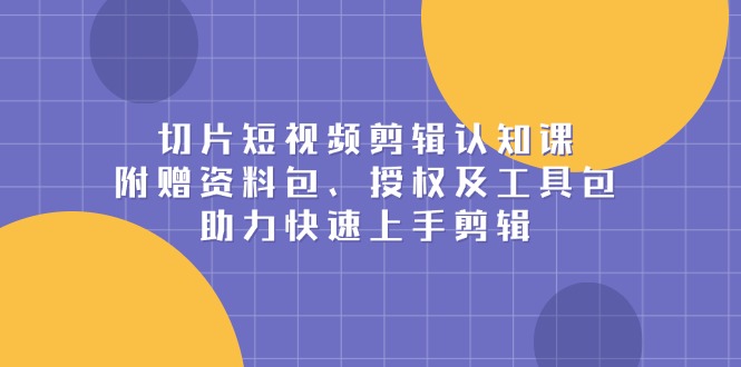 切片短视频剪辑认知课，附赠资料包、授权及工具包，助力快速上手剪辑-一百创业网
