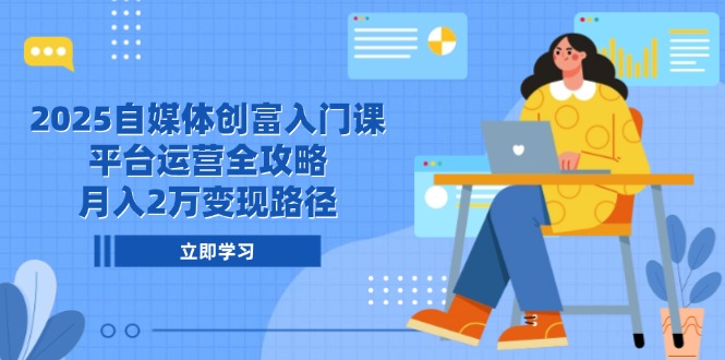 2025自媒体创富入门课，平台运营全攻略，月入2万变现路径-一百创业网