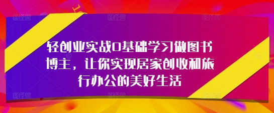轻创业实战0基础学习做图书博主，让你实现居家创收和旅行办公的美好生活-一百创业网
