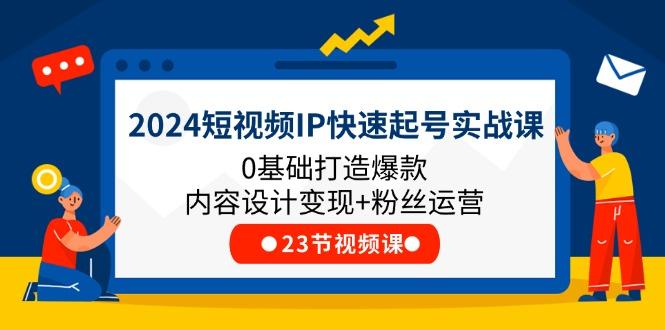 2024短视频IP快速起号实战课，0基础打造爆款内容设计变现+粉丝运营(23节-一百创业网