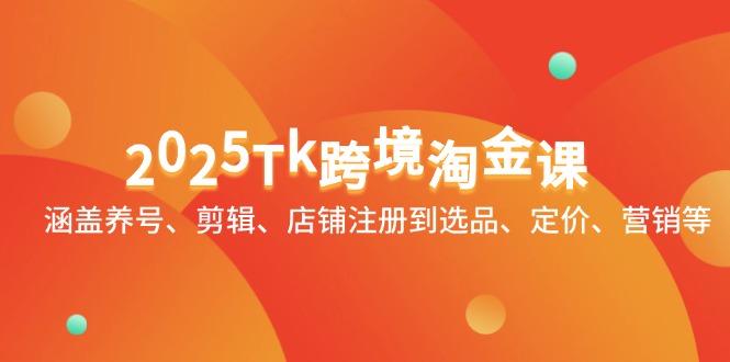2025Tk跨境淘金课：涵盖养号、剪辑、店铺注册到选品、定价、营销等-一百创业网