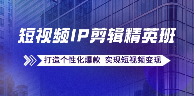 短视频IP剪辑精英班：复刻爆款秘籍，打造个性化爆款 实现短视频变现-一百创业网
