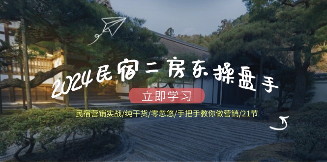 2024民宿二房东操盘手 民宿营销实战/纯干货/零忽悠/手把手教你做营销/21节-一百创业网