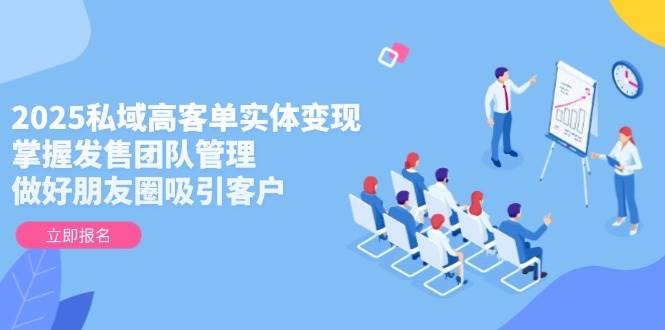 2025私域高客单实体变现，掌握发售团队管理，做好朋友圈吸引客户-一百创业网