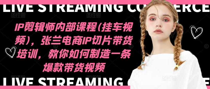 IP剪辑师内部课程(挂车视频)(更新12月)，张兰电商IP切片带货培训，教你如何制造一条爆款带货视频-一百创业网