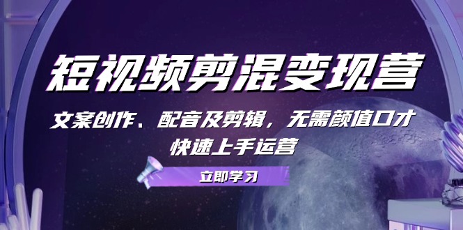 短视频剪混变现营：文案创作、配音及剪辑，无需颜值口才，快速上手运营-一百创业网