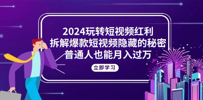 2024玩转短视频红利，拆解爆款短视频隐藏的秘密，普通人也能月入过万-一百创业网