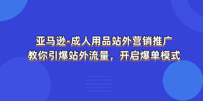 亚马逊-成人用品 站外营销推广  教你引爆站外流量，开启爆单模式-一百创业网