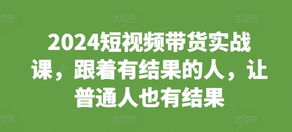 2024短视频带货实战课，跟着有结果的人，让普通人也有结果-一百创业网