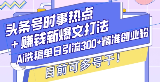头条号时事热点+赚钱新爆文打法，Ai洗稿单日引流300+精准创业粉，目前可多号干【揭秘】-一百创业网