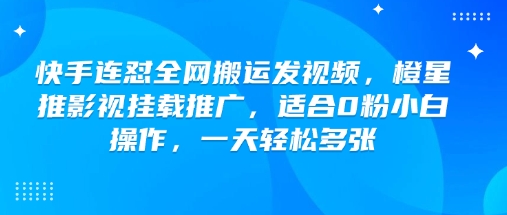 快手连怼全网搬运发视频，橙星推影视挂载推广，适合0粉小白操作，一天轻松多张-一百创业网