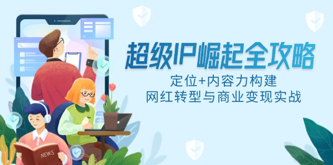 超级IP崛起全攻略，定位+内容力构建，网红转型与商业变现实战-一百创业网