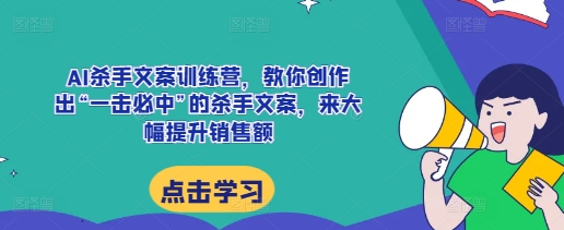 AI杀手文案训练营，教你创作出“一击必中”的杀手文案，来大幅提升销售额-一百创业网